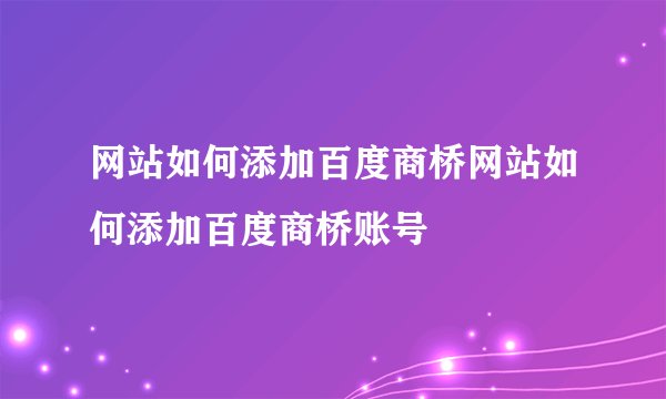 网站如何添加百度商桥网站如何添加百度商桥账号