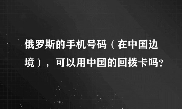 俄罗斯的手机号码（在中国边境），可以用中国的回拨卡吗？