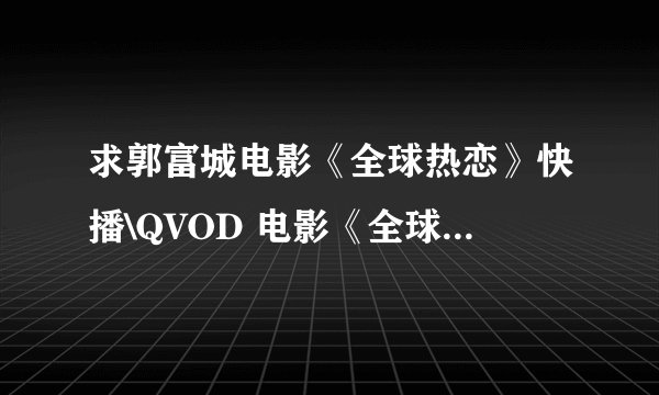 求郭富城电影《全球热恋》快播\QVOD 电影《全球热恋》完整全集迅雷下载地址??