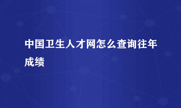 中国卫生人才网怎么查询往年成绩