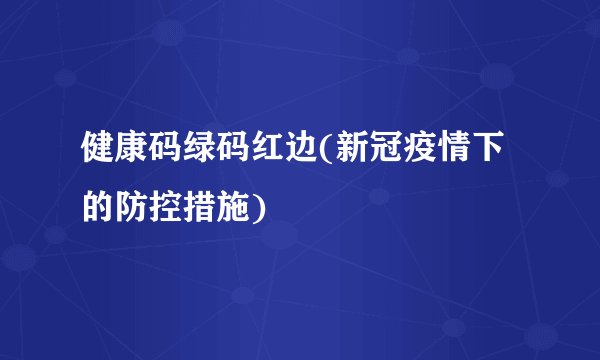 健康码绿码红边(新冠疫情下的防控措施)