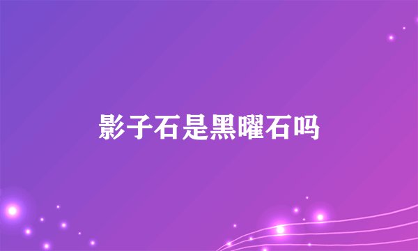 影子石是黑曜石吗