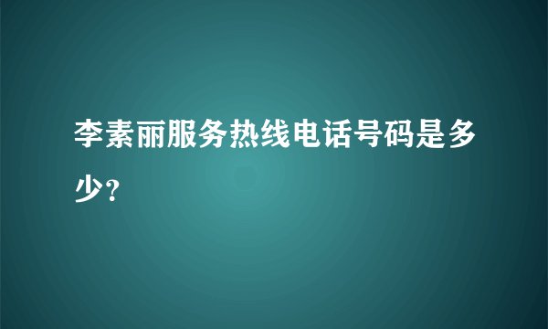 李素丽服务热线电话号码是多少？