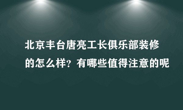 北京丰台唐亮工长俱乐部装修的怎么样？有哪些值得注意的呢