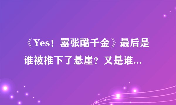 《Yes！嚣张酷千金》最后是谁被推下了悬崖？又是谁推德？拜托~~