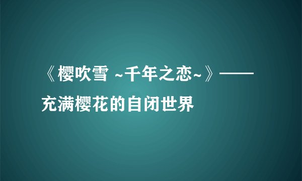 《樱吹雪 ~千年之恋~》——充满樱花的自闭世界
