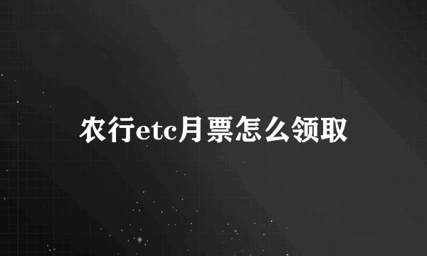 农行etc月票怎么领取