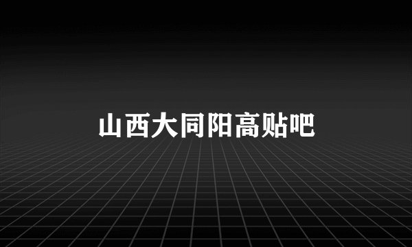 山西大同阳高贴吧