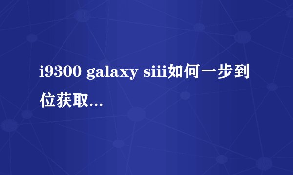 i9300 galaxy siii如何一步到位获取root权限？