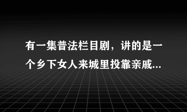 有一集普法栏目剧，讲的是一个乡下女人来城里投靠亲戚，然后被亲戚用毒品控制了的故事，求名字。