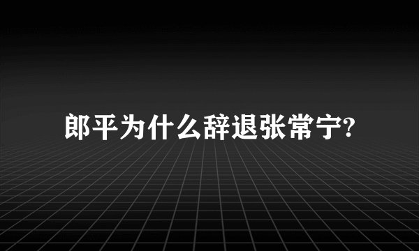 郎平为什么辞退张常宁?
