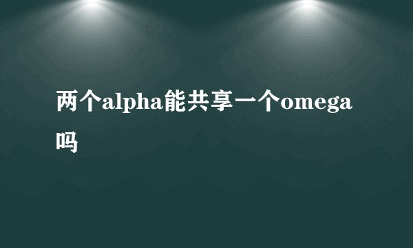 两个alpha能共享一个omega吗