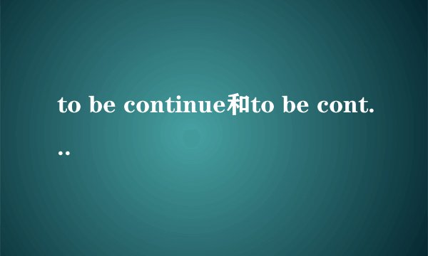 to be continue和to be continued有什么区别？