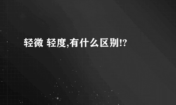 轻微 轻度,有什么区别!?