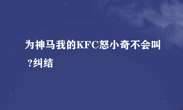 为神马我的KFC怒小奇不会叫 ?纠结