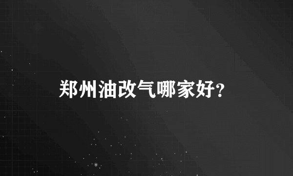 郑州油改气哪家好？