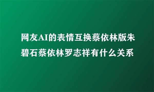 网友AI的表情互换蔡依林版朱碧石蔡依林罗志祥有什么关系