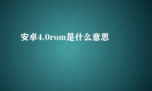 安卓4.0rom是什么意思
