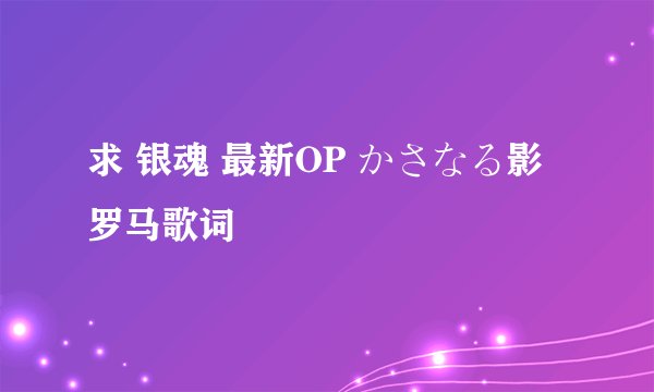 求 银魂 最新OP かさなる影 罗马歌词