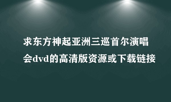 求东方神起亚洲三巡首尔演唱会dvd的高清版资源或下载链接