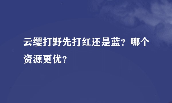 云缨打野先打红还是蓝？哪个资源更优？