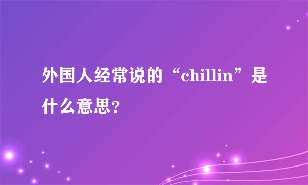 外国人经常说的“chillin”是什么意思？