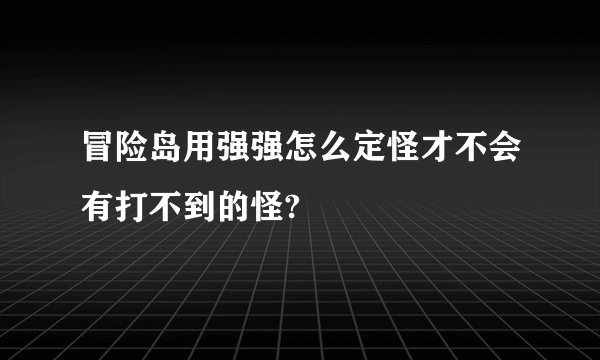 冒险岛用强强怎么定怪才不会有打不到的怪?
