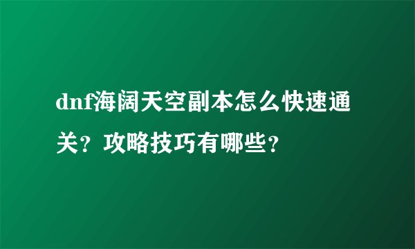 dnf海阔天空副本怎么快速通关？攻略技巧有哪些？