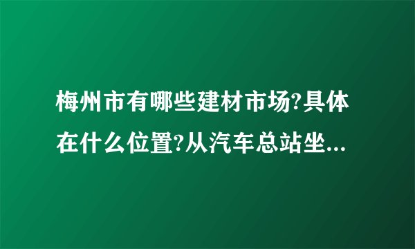 梅州市有哪些建材市场?具体在什么位置?从汽车总站坐几路公车到?