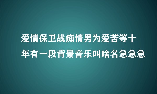 爱情保卫战痴情男为爱苦等十年有一段背景音乐叫啥名急急急