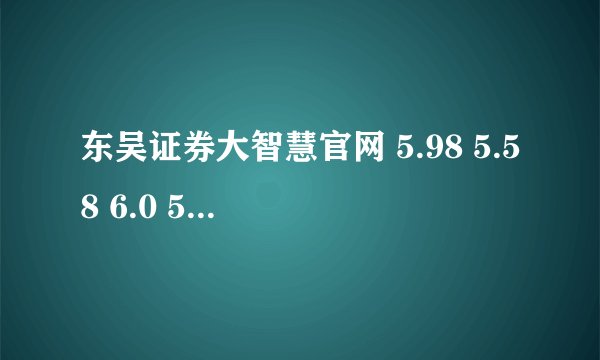 东吴证券大智慧官网 5.98 5.58 6.0 5.99下载东吴证券大智慧软件