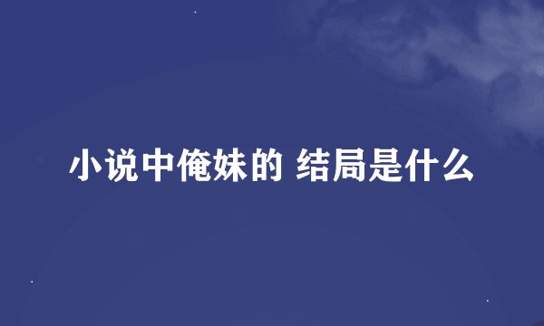 小说中俺妹的 结局是什么