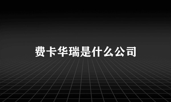 费卡华瑞是什么公司
