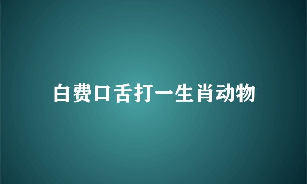 白费口舌打一生肖动物