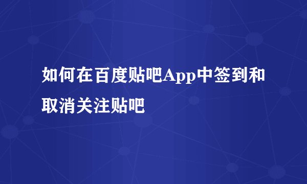 如何在百度贴吧App中签到和取消关注贴吧