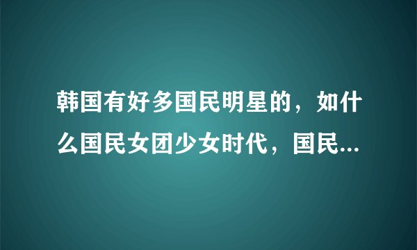 韩国有好多国民明星的，如什么国民女团少女时代，国民弟弟俞承豪，还有什么