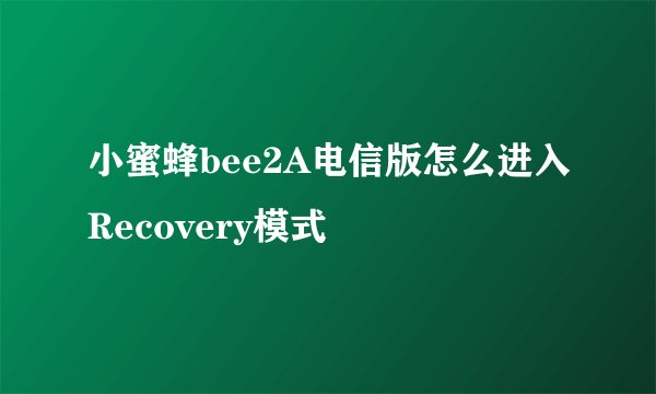 小蜜蜂bee2A电信版怎么进入Recovery模式