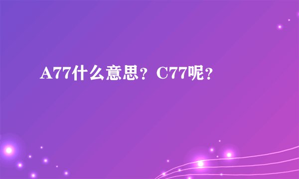 A77什么意思？C77呢？