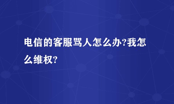 电信的客服骂人怎么办?我怎么维权?