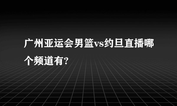 广州亚运会男篮vs约旦直播哪个频道有?