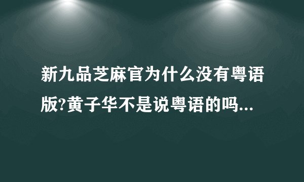 新九品芝麻官为什么没有粤语版?黄子华不是说粤语的吗？为什么都是国语的.不喜欢听国语...