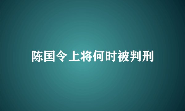 陈国令上将何时被判刑
