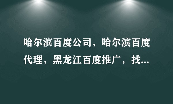 哈尔滨百度公司，哈尔滨百度代理，黑龙江百度推广，找谁呀，找哈尔滨百度公司，