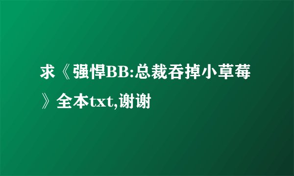求《强悍BB:总裁吞掉小草莓》全本txt,谢谢