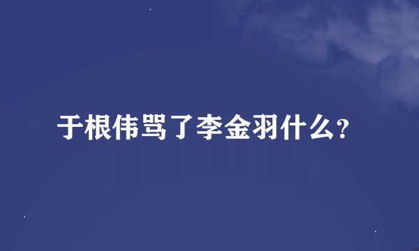 于根伟骂了李金羽什么？