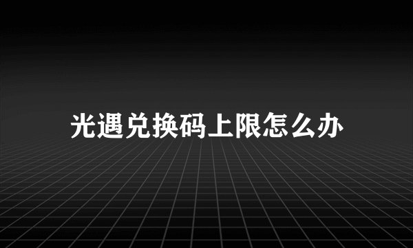 光遇兑换码上限怎么办