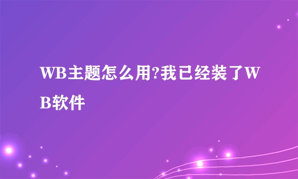 WB主题怎么用?我已经装了WB软件