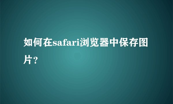 如何在safari浏览器中保存图片？