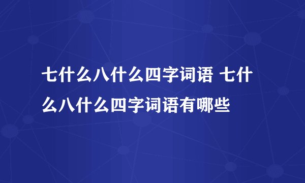 七什么八什么四字词语 七什么八什么四字词语有哪些