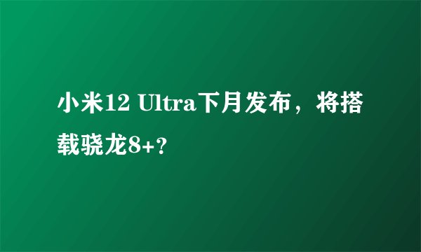 小米12 Ultra下月发布，将搭载骁龙8+？